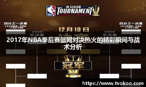 2017年NBA季后赛篮网对决热火的精彩瞬间与战术分析