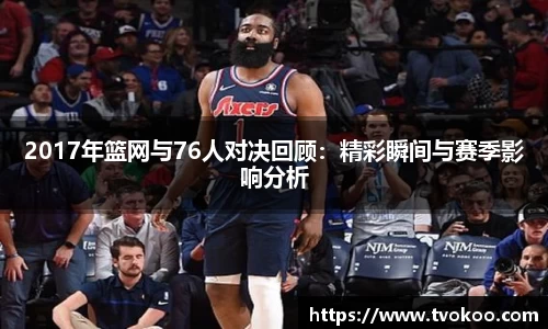 2017年篮网与76人对决回顾：精彩瞬间与赛季影响分析