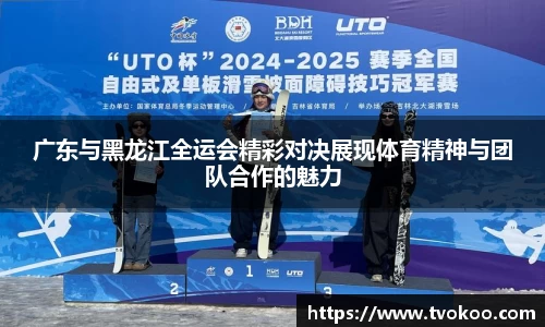 广东与黑龙江全运会精彩对决展现体育精神与团队合作的魅力