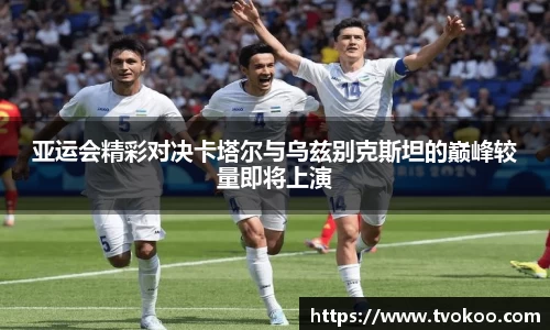 亚运会精彩对决卡塔尔与乌兹别克斯坦的巅峰较量即将上演