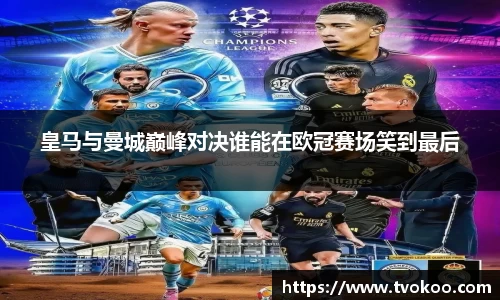 皇马与曼城巅峰对决谁能在欧冠赛场笑到最后